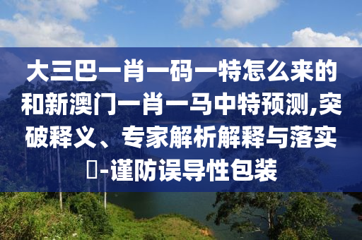 大三巴一肖一碼一特怎么來的和新澳門一肖一馬中特預測,突破釋義、專家解析解釋與落實?-謹防誤導性包裝