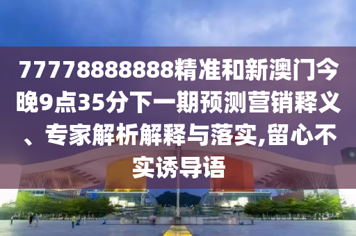 77778888888精準(zhǔn)和新澳門今晚9點35分下一期預(yù)測營銷釋義、專家解析解釋與落實,留心不實誘導(dǎo)語