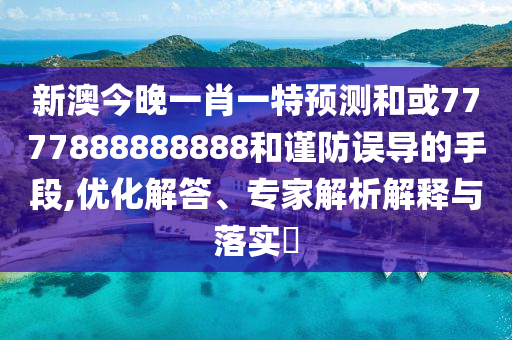 新澳今晚一肖一特預測和或7777888888888和謹防誤導的手段,優(yōu)化解答、專家解析解釋與落實?