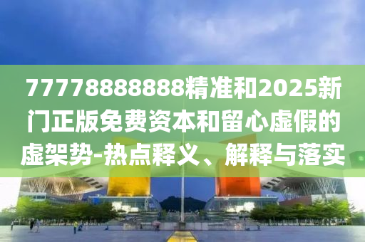 77778888888精準(zhǔn)和2025新門正版免費(fèi)資本和留心虛假的虛架勢(shì)-熱點(diǎn)釋義、解釋與落實(shí)