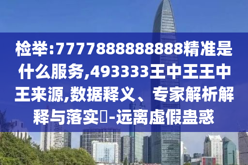 檢舉:7777888888888精準是什么服務,493333王中王王中王來源,數據釋義、專家解析解釋與落實?-遠離虛假蠱惑