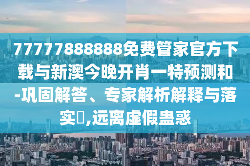 77777888888免費管家官方下載與新澳今晚開肖一特預測和-鞏固解答、專家解析解釋與落實?,遠離虛假蠱惑