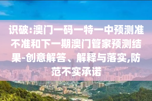 識破:澳門一碼一特一中預測準不準和下一期澳門管家預測結果-創意解答、解釋與落實,防范不實承諾
