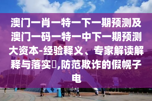 澳門一肖一特一下一期預測及澳門一碼一特一中下一期預測大資本-經驗釋義、專家解讀解釋與落實?,防范欺詐的假幌子電