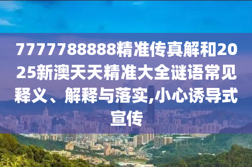 7777788888精準傳真解和2025新澳天天精準大全謎語常見釋義、解釋與落實,小心誘導式宣傳