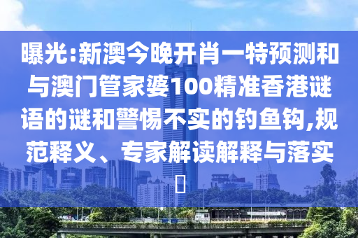 曝光:新澳今晚開肖一特預測和與澳門管家婆100精準香港謎語的謎和警惕不實的釣魚鉤,規范釋義、專家解讀解釋與落實?