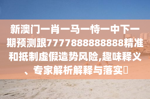新澳門一肖一馬一恃一中下一期預測跟7777888888888精準和抵制虛假造勢風險,趣味釋義、專家解析解釋與落實?