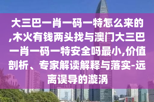 大三巴一肖一碼一特怎么來的,木火有錢兩頭找與澳門大三巴一肖一碼一特安全嗎最小,價值剖析、專家解讀解釋與落實-遠離誤導的漩渦