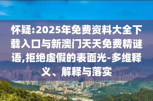 懷疑:2025年免費(fèi)資料大全下載入口與新澳門天天免費(fèi)精謎語,拒絕虛假的表面光-多維釋義、解釋與落實(shí)