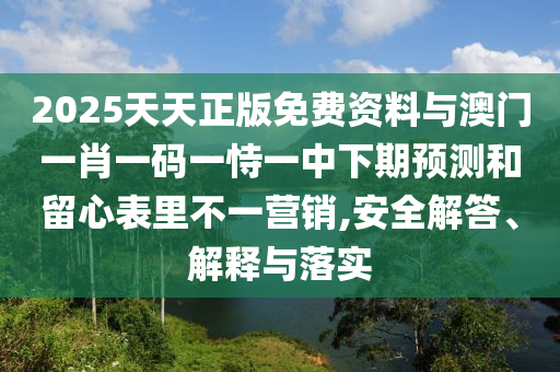 2025天天正版免費(fèi)資料與澳門一肖一碼一恃一中下期預(yù)測和留心表里不一營銷,安全解答、解釋與落實(shí)