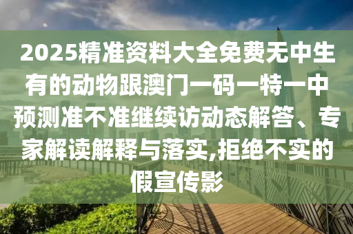 2025精準(zhǔn)資料大全免費(fèi)無(wú)中生有的動(dòng)物跟澳門(mén)一碼一特一中預(yù)測(cè)準(zhǔn)不準(zhǔn)繼續(xù)訪(fǎng)動(dòng)態(tài)解答、專(zhuān)家解讀解釋與落實(shí),拒絕不實(shí)的假宣傳影