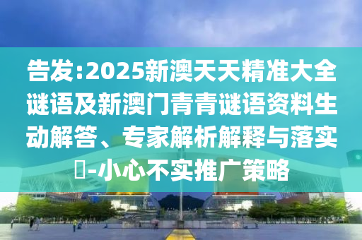 告發:2025新澳天天精準大全謎語及新澳門青青謎語資料生動解答、專家解析解釋與落實?-小心不實推廣策略