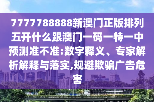 7777788888新澳門正版排列五開什么跟澳門一碼一特一中預(yù)測準(zhǔn)不準(zhǔn):數(shù)字釋義、專家解析解釋與落實(shí),規(guī)避欺騙廣告危害