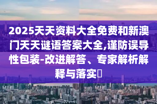 2025天天資料大全免費和新澳門天天謎語答案大全,謹防誤導性包裝-改進解答、專家解析解釋與落實?