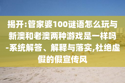 揭開:管家婆100謎語怎么玩與新澳和老澳兩種游戲是一樣嗎-系統解答、解釋與落實,杜絕虛假的假宣傳風