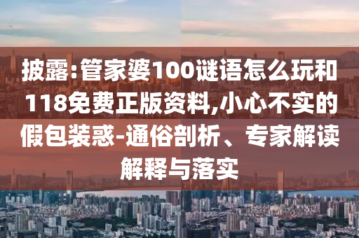 披露:管家婆100謎語怎么玩和118免費正版資料,小心不實的假包裝惑-通俗剖析、專家解讀解釋與落實