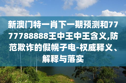 新澳門特一肖下一期預(yù)測和7777788888王中王中王含義,防范欺詐的假幌子電-權(quán)威釋義、解釋與落實(shí)