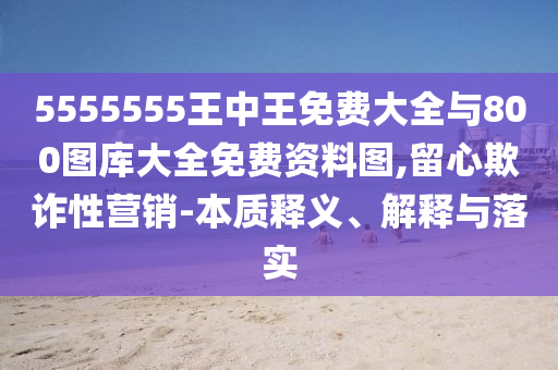 5555555王中王免費大全與800圖庫大全免費資料圖,留心欺詐性營銷-本質(zhì)釋義、解釋與落實
