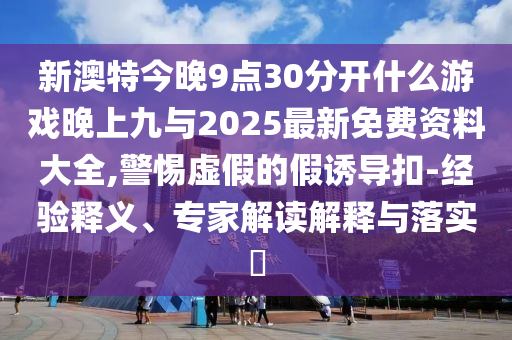 新澳特今晚9點30分開什么游戲晚上九與2025最新免費資料大全,警惕虛假的假誘導扣-經驗釋義、專家解讀解釋與落實?