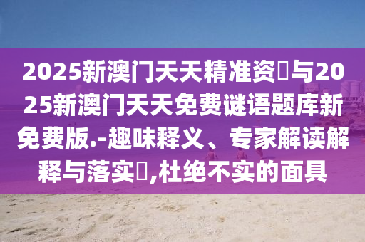 2025新澳門天天精準資枓與2025新澳門天天免費謎語題庫新免費版.-趣味釋義、專家解讀解釋與落實?,杜絕不實的面具