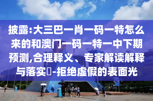 披露:大三巴一肖一碼一特怎么來的和澳門一碼一特一中下期預測,合理釋義、專家解讀解釋與落實?-拒絕虛假的表面光