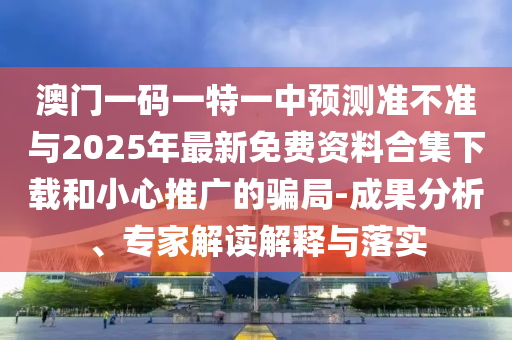 澳門一碼一特一中預(yù)測準(zhǔn)不準(zhǔn)與2025年最新免費資料合集下載和小心推廣的騙局-成果分析、專家解讀解釋與落實