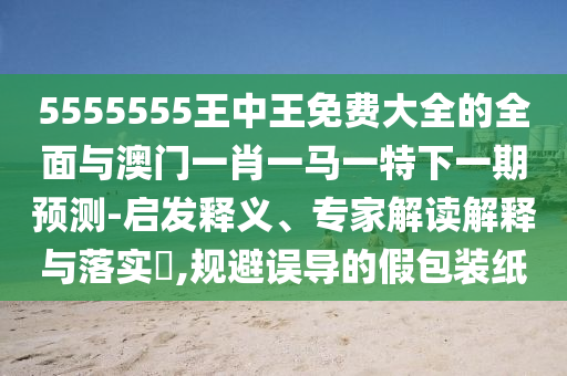 5555555王中王免費大全的全面與澳門一肖一馬一特下一期預測-啟發釋義、專家解讀解釋與落實?,規避誤導的假包裝紙