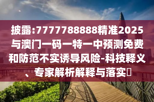 披露:7777788888精準2025與澳門一碼一特一中預(yù)測免費和防范不實誘導(dǎo)風(fēng)險-科技釋義、專家解析解釋與落實?