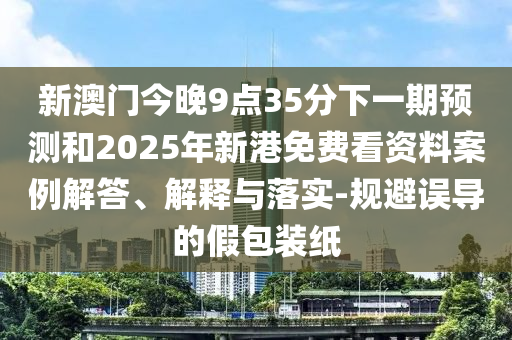 新澳門今晚9點35分下一期預(yù)測和2025年新港免費看資料案例解答、解釋與落實-規(guī)避誤導(dǎo)的假包裝紙