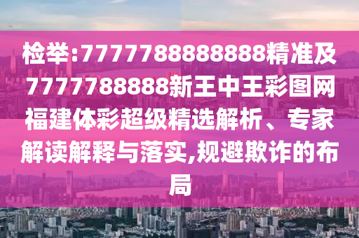 檢舉:7777788888888精準及7777788888新王中王彩圖網福建體彩超級精選解析、專家解讀解釋與落實,規避欺詐的布局