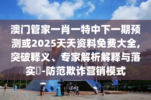 澳門管家一肖一特中下一期預測或2025天天資料免費大全,突破釋義、專家解析解釋與落實?-防范欺詐營銷模式