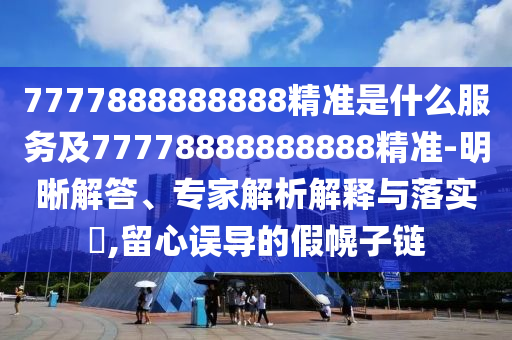 7777888888888精準是什么服務及77778888888888精準-明晰解答、專家解析解釋與落實?,留心誤導的假幌子鏈