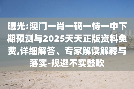 曝光:澳門一肖一碼一恃一中下期預測與2025天天正版資料免費,詳細解答、專家解讀解釋與落實-規避不實鼓吹