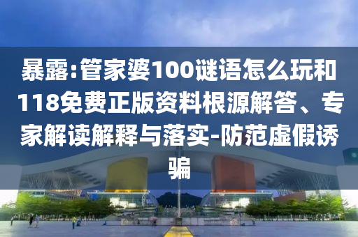 暴露:管家婆100謎語怎么玩和118免費正版資料根源解答、專家解讀解釋與落實-防范虛假誘騙