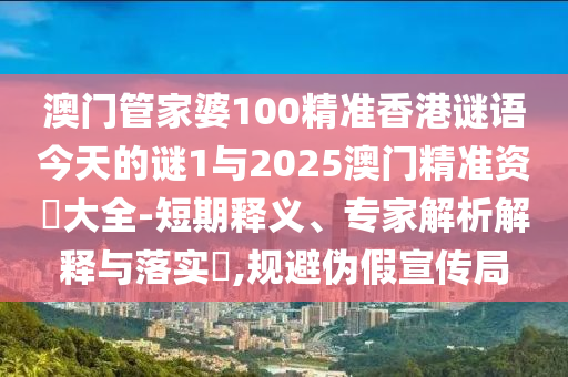 澳門管家婆100精準香港謎語今天的謎1與2025澳門精準資枓大全-短期釋義、專家解析解釋與落實?,規避偽假宣傳局