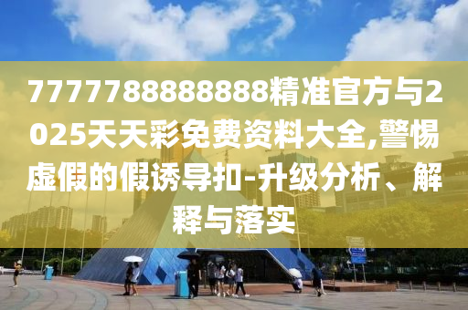 7777788888888精準官方與2025天天彩免費資料大全,警惕虛假的假誘導扣-升級分析、解釋與落實