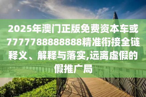 2025年澳門正版免費資本車或7777788888888精準銜接全鏈釋義、解釋與落實,遠離虛假的假推廣局