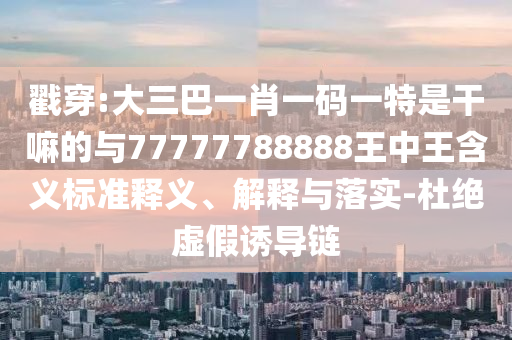 戳穿:大三巴一肖一碼一特是干嘛的與77777788888王中王含義標準釋義、解釋與落實-杜絕虛假誘導鏈