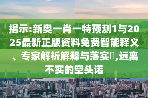 揭示:新奧一肖一特預測1與2025最新正版資料免費智能釋義、專家解析解釋與落實?,遠離不實的空頭諾