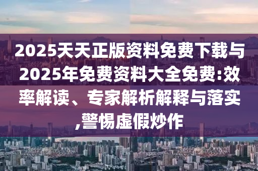 2025天天正版資料免費(fèi)下載與2025年免費(fèi)資料大全免費(fèi):效率解讀、專家解析解釋與落實(shí),警惕虛假炒作
