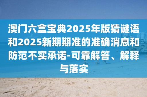 澳門六盒寶典2025年版猜謎語和2025新期期準的準確消息和防范不實承諾-可靠解答、解釋與落實