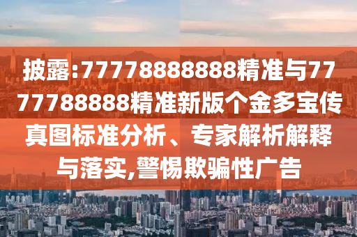 披露:77778888888精準與7777788888精準新版個金多寶傳真圖標準分析、專家解析解釋與落實,警惕欺騙性廣告
