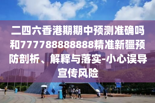 二四六香港期期中預測準確嗎和777788888888精準新疆預防剖析、解釋與落實-小心誤導宣傳風險
