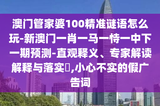 澳門管家婆100精準謎語怎么玩-新澳門一肖一馬一恃一中下一期預測-直觀釋義、專家解讀解釋與落實?,小心不實的假廣告詞