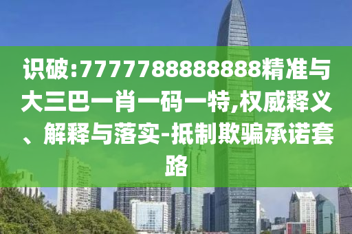 識破:7777788888888精準與大三巴一肖一碼一特,權威釋義、解釋與落實-抵制欺騙承諾套路