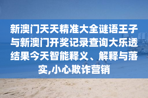 新澳門天天精準大全謎語王子與新澳門開獎記錄查詢大樂透結果今天智能釋義、解釋與落實,小心欺詐營銷