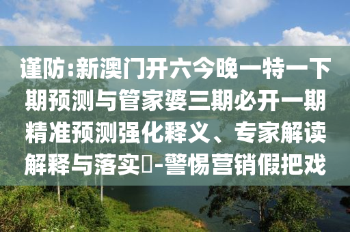 謹防:新澳門開六今晚一特一下期預測與管家婆三期必開一期精準預測強化釋義、專家解讀解釋與落實?-警惕營銷假把戲