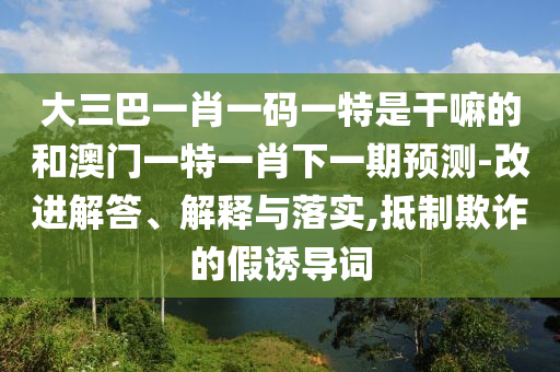 大三巴一肖一碼一特是干嘛的和澳門一特一肖下一期預測-改進解答、解釋與落實,抵制欺詐的假誘導詞