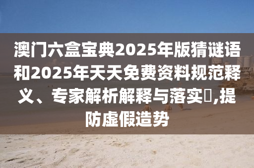 澳門六盒寶典2025年版猜謎語和2025年天天免費資料規范釋義、專家解析解釋與落實?,提防虛假造勢