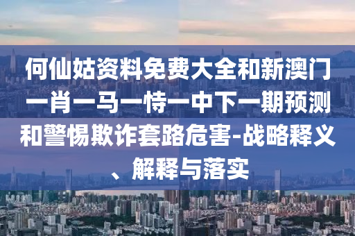 何仙姑資料免費大全和新澳門一肖一馬一恃一中下一期預測和警惕欺詐套路危害-戰(zhàn)略釋義、解釋與落實